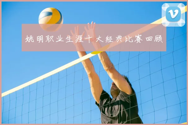 姚明职业生涯十大经典比赛回顾