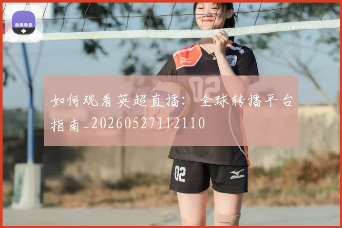 如何观看英超直播：全球转播平台指南_20260527112110