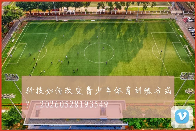 科技如何改变青少年体育训练方式？_20260528193549