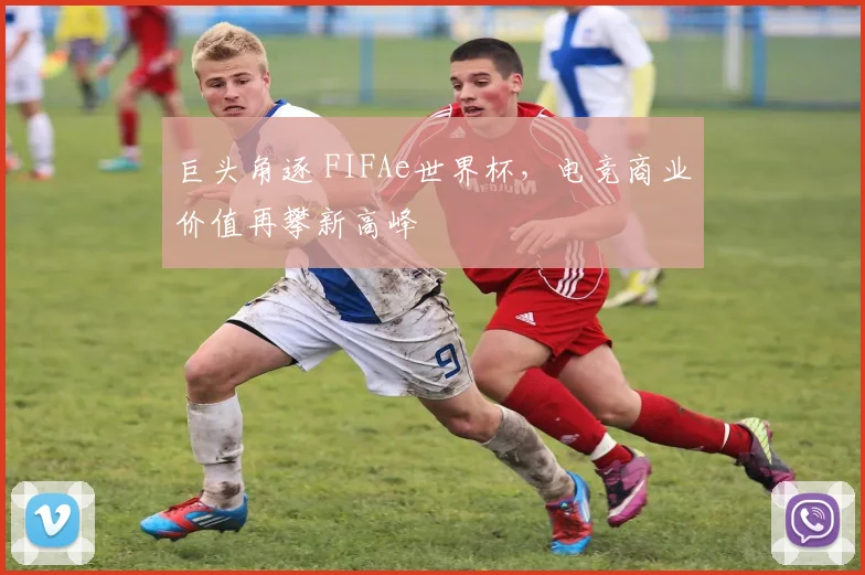 巨头角逐 FIFAe世界杯，电竞商业价值再攀新高峰