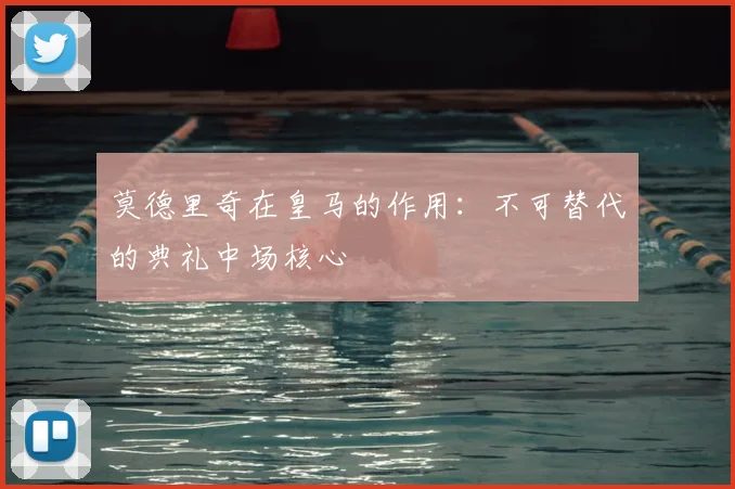 莫德里奇在皇马的作用:不可替代的典礼中场核心