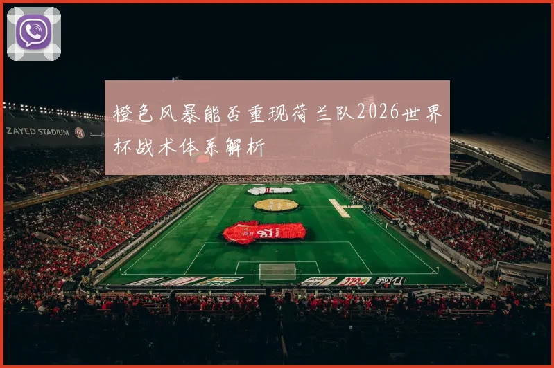 橙色风暴能否重现荷兰队2026世界杯战术体系解析