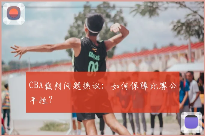 CBA裁判问题热议:如何保障比赛公平性?