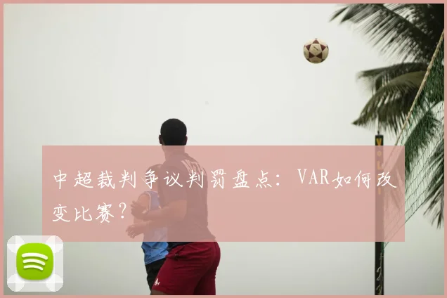 中超裁判争议判罚盘点：VAR如何改变比赛？