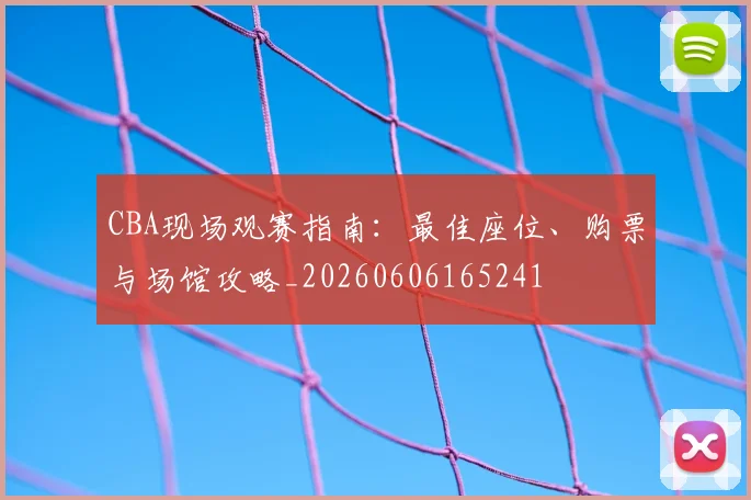 CBA现场观赛指南:最佳座位、购票与场馆攻略_20260606165241