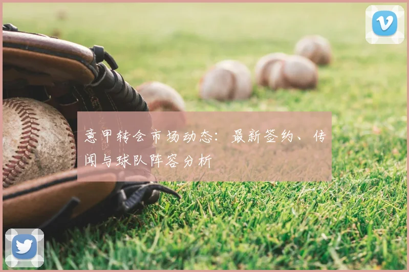 意甲转会市场动态：最新签约、传闻与球队阵容分析