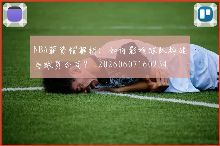 NBA薪资帽解析:如何影响球队构建与球员合同?_20260607160234