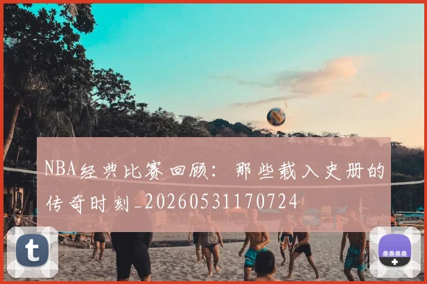 NBA经典比赛回顾:那些载入史册的传奇时刻_20260531170724