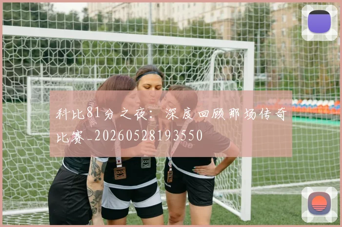 科比81分之夜：深度回顾那场传奇比赛_20260528193550