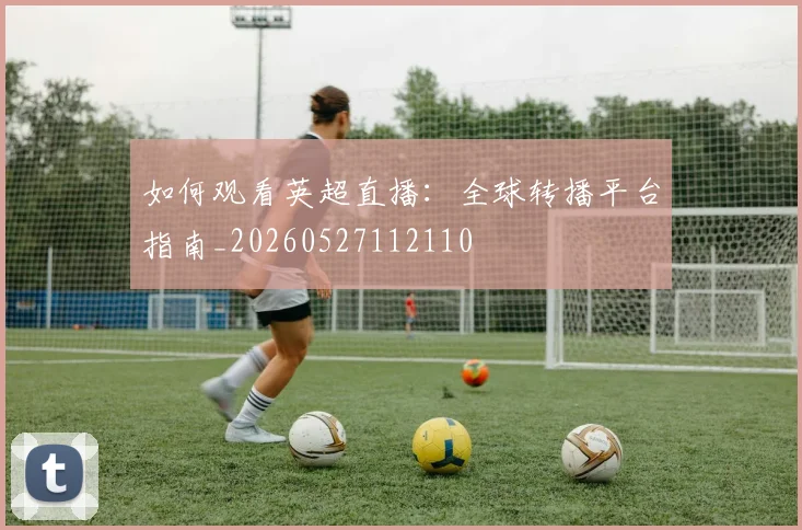 如何观看英超直播:全球转播平台指南_20260527112110