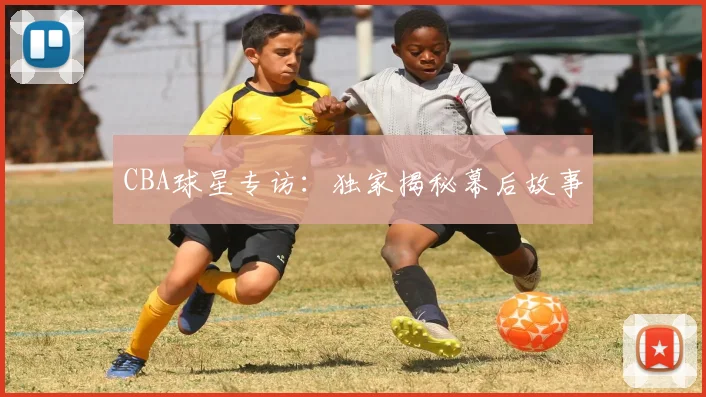 CBA球星专访:独家揭秘幕后故事