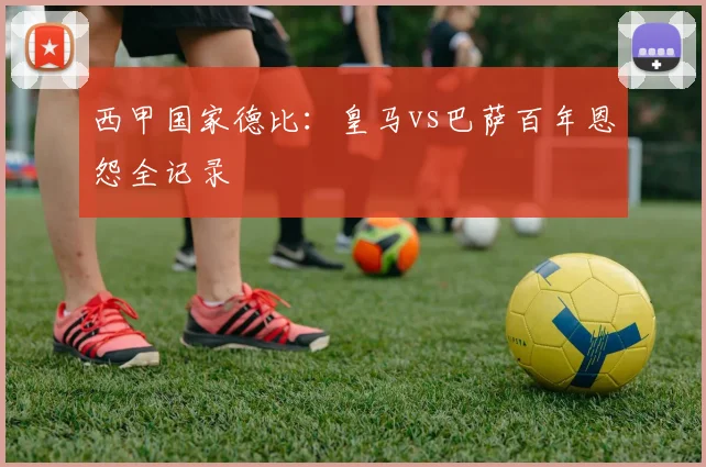 西甲国家德比:皇马vs巴萨百年恩怨全记录