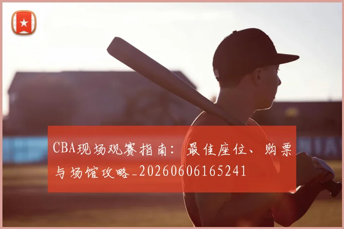 CBA现场观赛指南:最佳座位、购票与场馆攻略_20260606165241