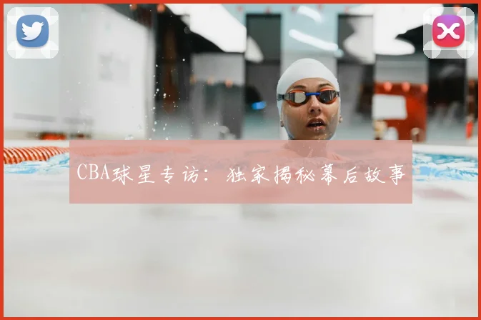 CBA球星专访:独家揭秘幕后故事