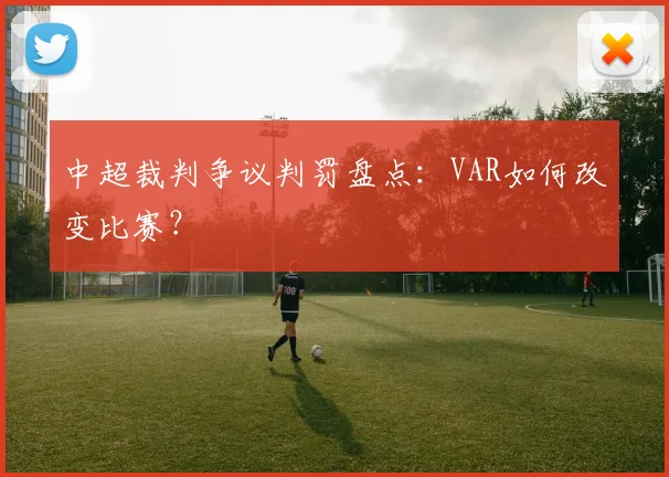 中超裁判争议判罚盘点：VAR如何改变比赛？