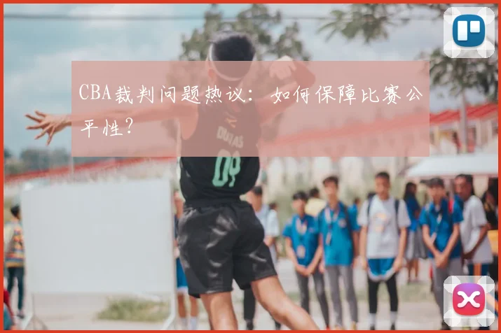 CBA裁判问题热议:如何保障比赛公平性?