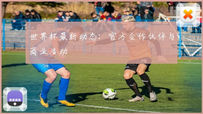 世界杯最新动态:官方合作伙伴与商业活动