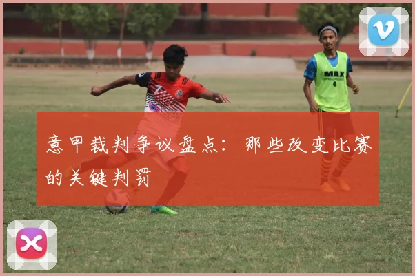 意甲裁判争议盘点:那些改变比赛的关键判罚