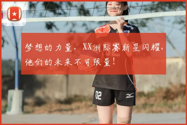 梦想的力量,XX洲际赛新星闪耀,他们的未来不可限量!