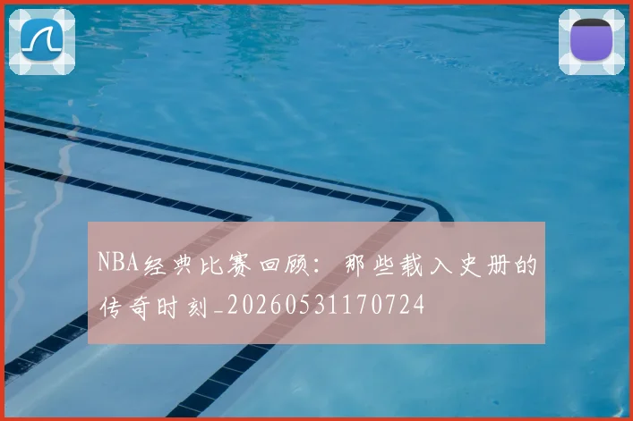 NBA经典比赛回顾:那些载入史册的传奇时刻_20260531170724