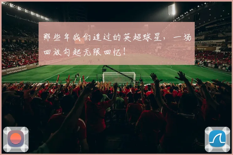 那些年我们追过的英超球星,一场回放勾起无限回忆!