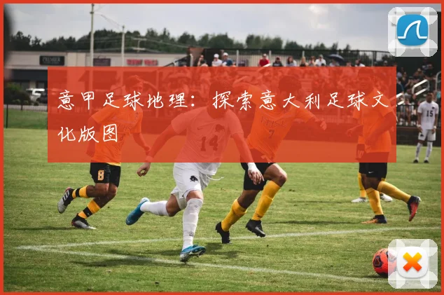 意甲足球地理：探索意大利足球文化版图