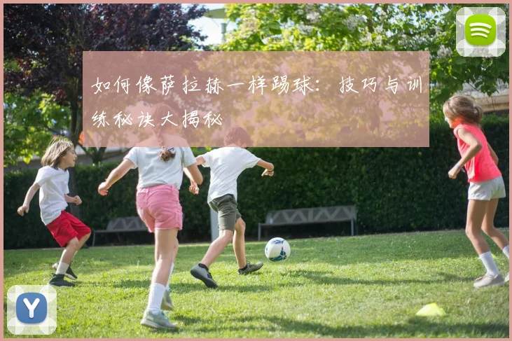 如何像萨拉赫一样踢球:技巧与训练秘诀大揭秘