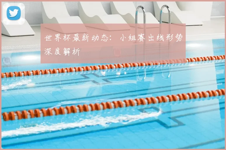 世界杯最新动态:小组赛出线形势深度解析