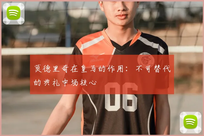 莫德里奇在皇马的作用:不可替代的典礼中场核心